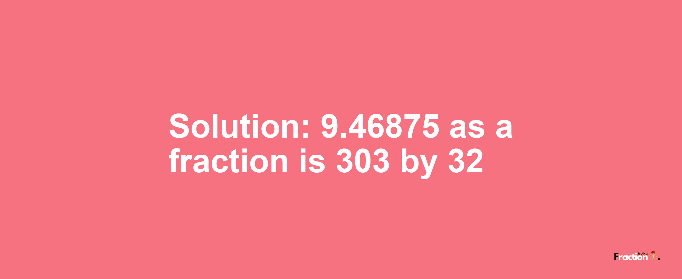 Solution:9.46875 as a fraction is 303/32